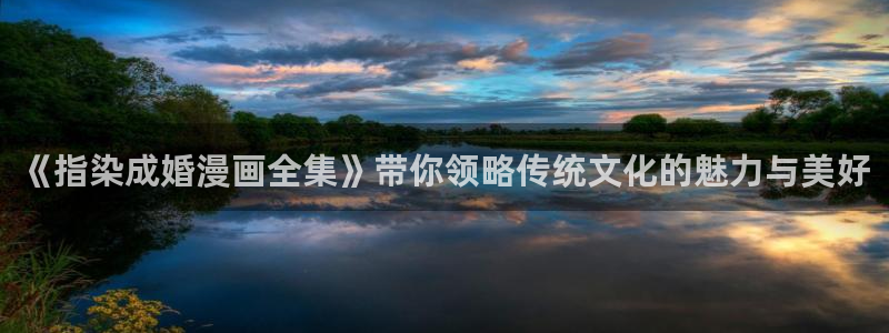 哔咔漫画18十下载：《指染成婚漫画全集》带你领略传统文化的魅力与美好