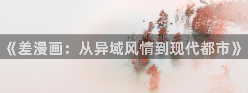 哔咔漫画bika2107ap：《差漫画：从异域风情到现代都市》